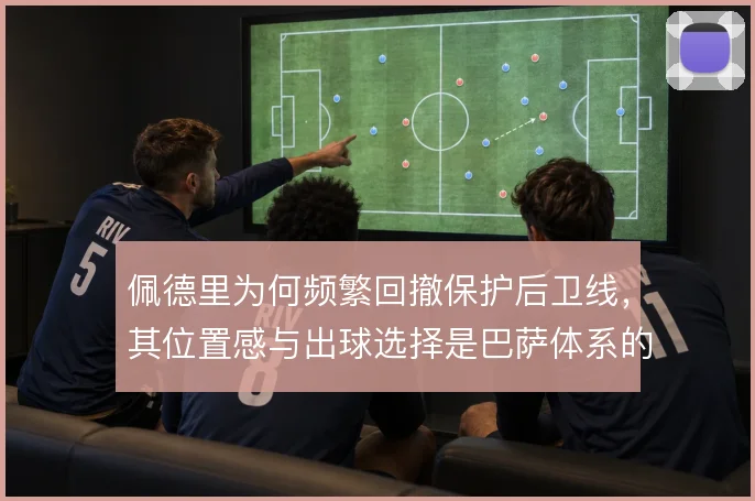 佩德里为何频繁回撤保护后卫线,其位置感与出球选择是巴萨体系的关键