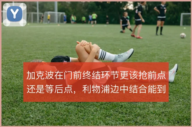 加克波在门前终结环节更该抢前点还是等后点，利物浦边中结合能到哪一步