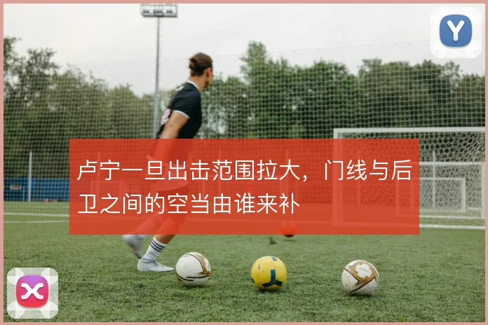 卢宁一旦出击范围拉大,门线与后卫之间的空当由谁来补