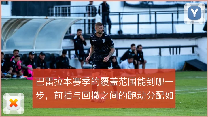 巴雷拉本赛季的覆盖范围能到哪一步，前插与回撤之间的跑动分配如何平衡
