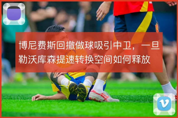 博尼费斯回撤做球吸引中卫，一旦勒沃库森提速转换空间如何释放