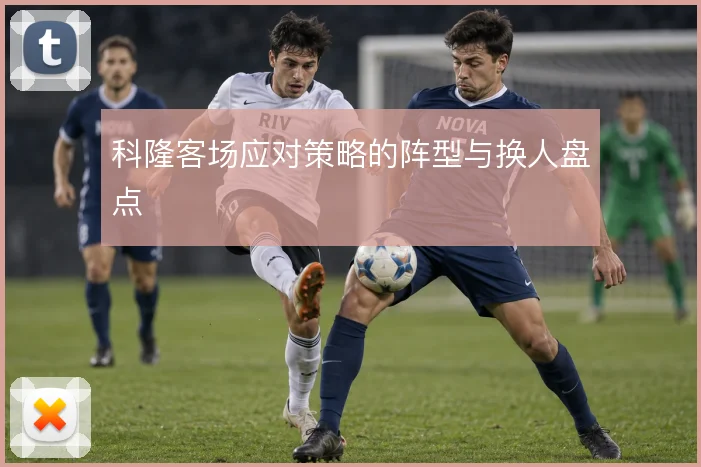 科隆客场应对策略的阵型与换人盘点