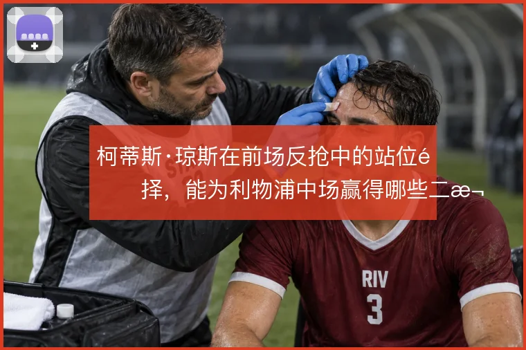 柯蒂斯·琼斯在前场反抢中的站位选择,能为利物浦中场赢得哪些二次进攻