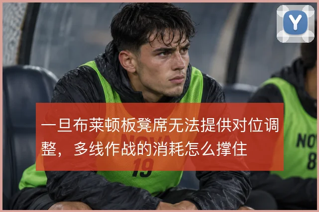 一旦布莱顿板凳席无法提供对位调整,多线作战的消耗怎么撑住
