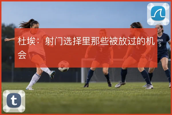 杜埃:射门选择里那些被放过的机会