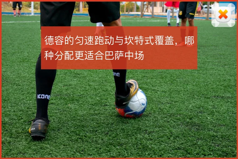 德容的匀速跑动与坎特式覆盖，哪种分配更适合巴萨中场