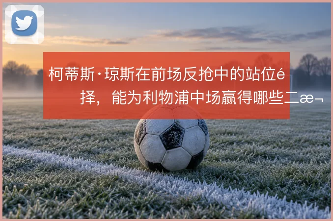 柯蒂斯·琼斯在前场反抢中的站位选择，能为利物浦中场赢得哪些二次进攻