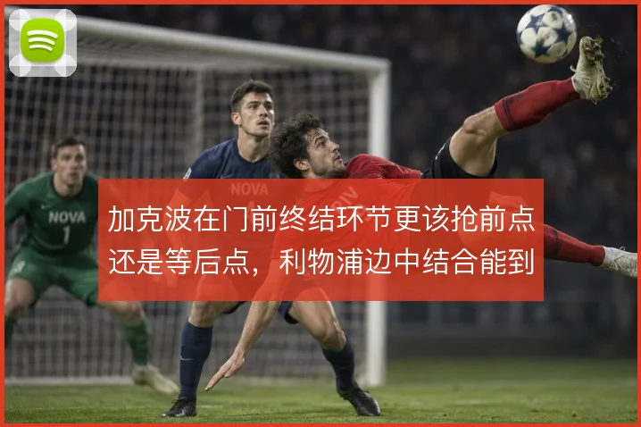 加克波在门前终结环节更该抢前点还是等后点,利物浦边中结合能到哪一步