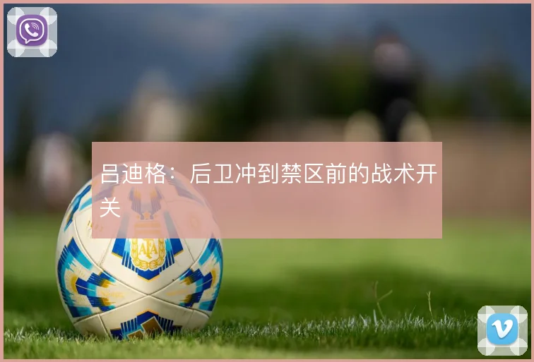 吕迪格:后卫冲到禁区前的战术开关