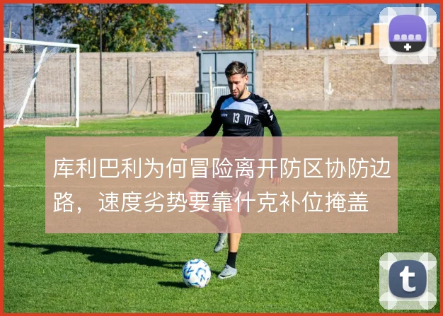 库利巴利为何冒险离开防区协防边路，速度劣势要靠什克补位掩盖