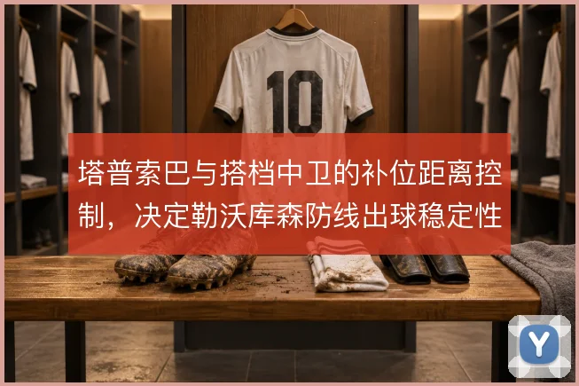 塔普索巴与搭档中卫的补位距离控制，决定勒沃库森防线出球稳定性