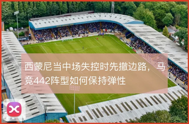 西蒙尼当中场失控时先撤边路,马竞442阵型如何保持弹性