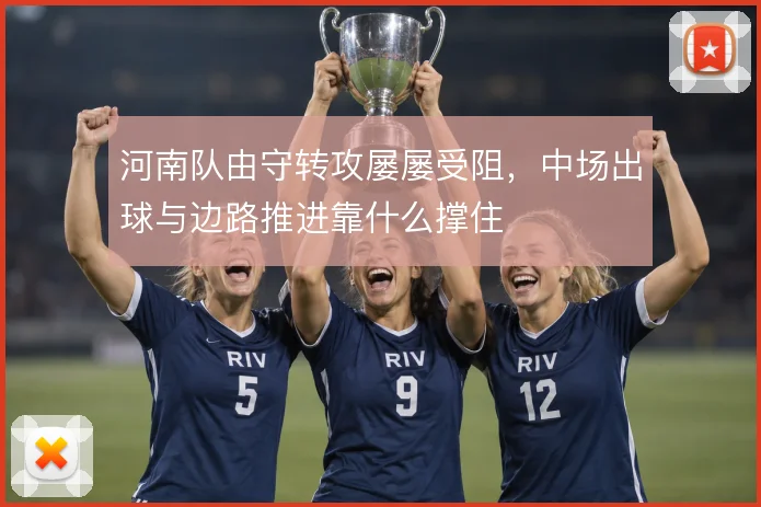 河南队由守转攻屡屡受阻，中场出球与边路推进靠什么撑住