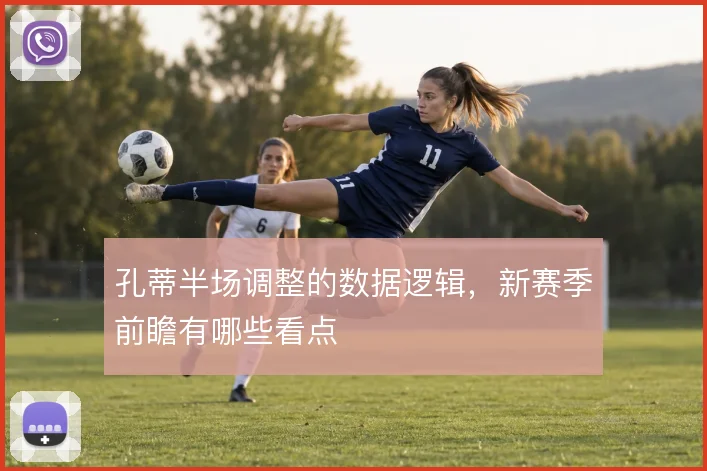 孔蒂半场调整的数据逻辑,新赛季前瞻有哪些看点