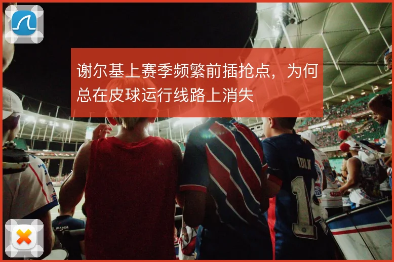谢尔基上赛季频繁前插抢点,为何总在皮球运行线路上消失
