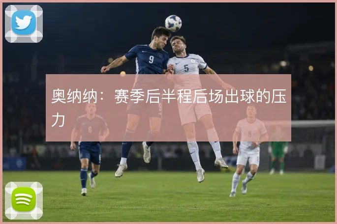 奥纳纳:赛季后半程后场出球的压力