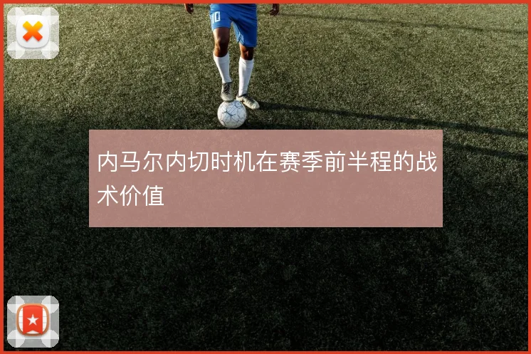 内马尔内切时机在赛季前半程的战术价值