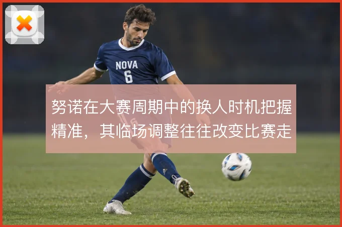 努诺在大赛周期中的换人时机把握精准，其临场调整往往改变比赛走势