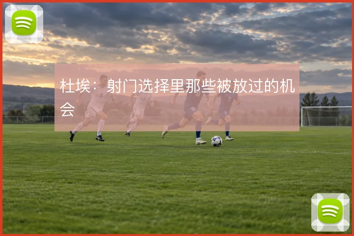 杜埃：射门选择里那些被放过的机会