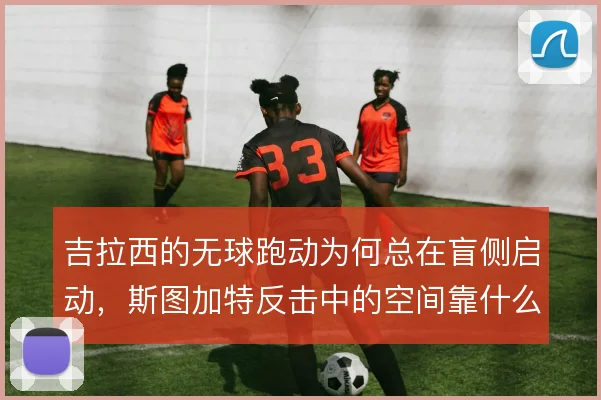 吉拉西的无球跑动为何总在盲侧启动，斯图加特反击中的空间靠什么撑住