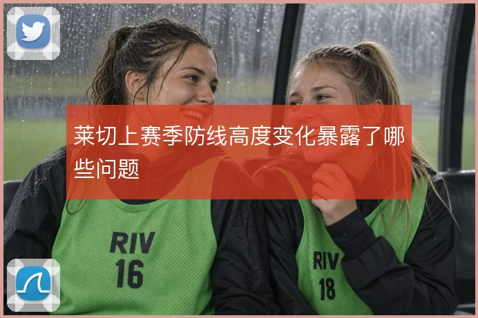 莱切上赛季防线高度变化暴露了哪些问题