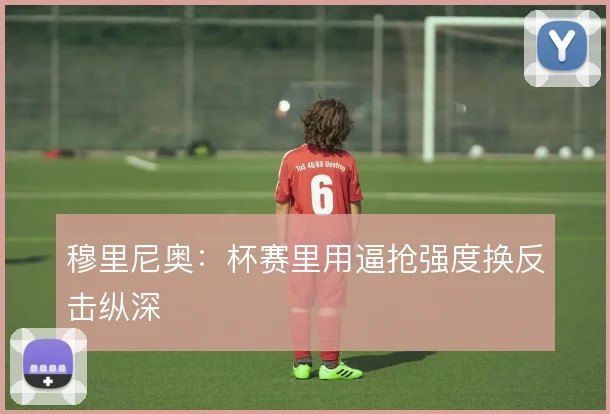 穆里尼奥：杯赛里用逼抢强度换反击纵深