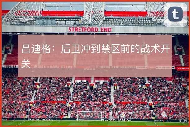 吕迪格:后卫冲到禁区前的战术开关