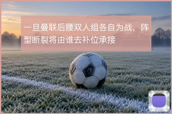 一旦曼联后腰双人组各自为战，阵型断裂将由谁去补位承接