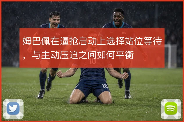 姆巴佩在逼抢启动上选择站位等待，与主动压迫之间如何平衡