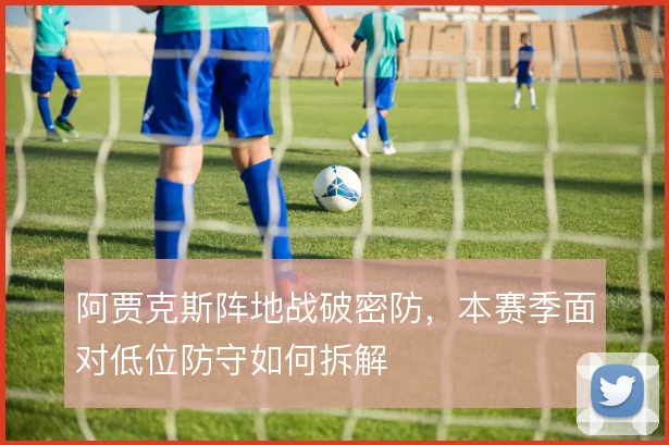阿贾克斯阵地战破密防，本赛季面对低位防守如何拆解
