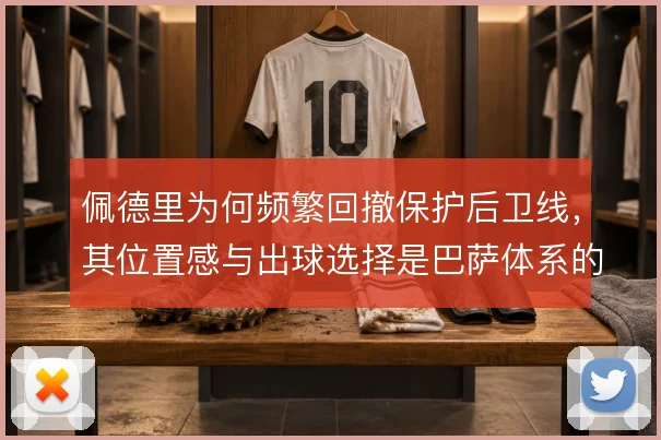 佩德里为何频繁回撤保护后卫线，其位置感与出球选择是巴萨体系的关键