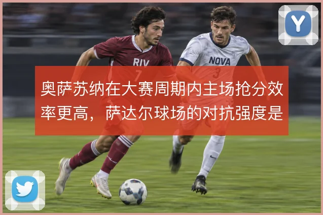 奥萨苏纳在大赛周期内主场抢分效率更高，萨达尔球场的对抗强度是重要支撑