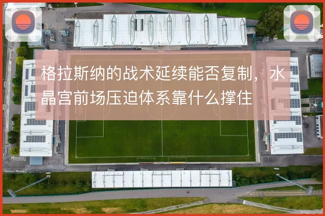 格拉斯纳的战术延续能否复制,水晶宫前场压迫体系靠什么撑住