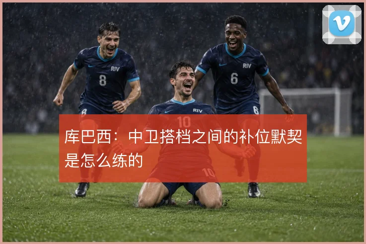 库巴西：中卫搭档之间的补位默契是怎么练的