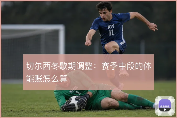 切尔西冬歇期调整：赛季中段的体能账怎么算