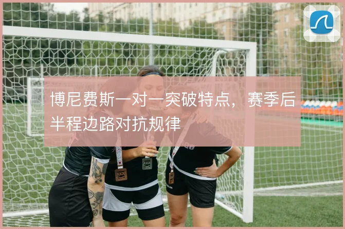 博尼费斯一对一突破特点，赛季后半程边路对抗规律