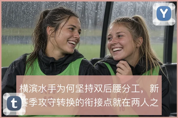 横滨水手为何坚持双后腰分工,新赛季攻守转换的衔接点就在两人之间