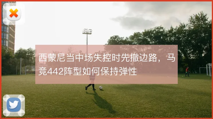 西蒙尼当中场失控时先撤边路，马竞442阵型如何保持弹性