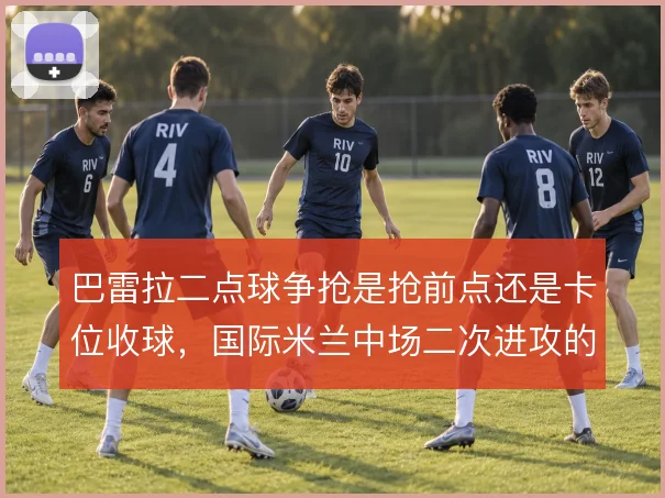 巴雷拉二点球争抢是抢前点还是卡位收球,国际米兰中场二次进攻的取舍