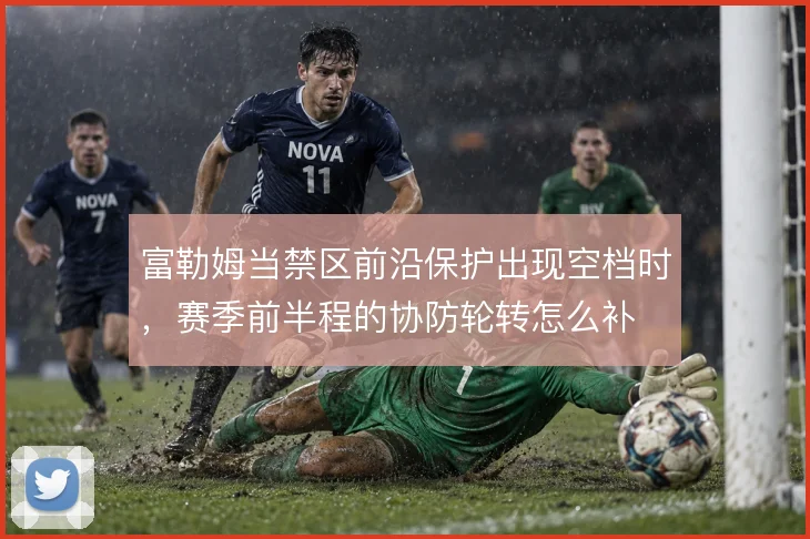 富勒姆当禁区前沿保护出现空档时，赛季前半程的协防轮转怎么补