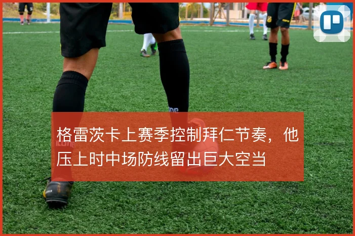 格雷茨卡上赛季控制拜仁节奏，他压上时中场防线留出巨大空当