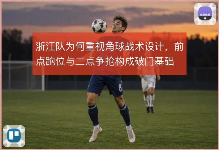 浙江队为何重视角球战术设计,前点跑位与二点争抢构成破门基础