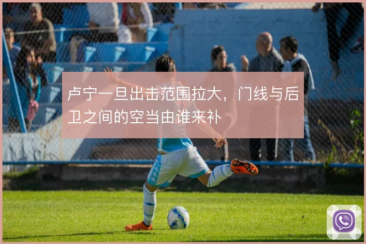 卢宁一旦出击范围拉大，门线与后卫之间的空当由谁来补