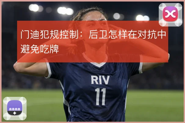 门迪犯规控制:后卫怎样在对抗中避免吃牌