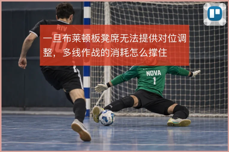 一旦布莱顿板凳席无法提供对位调整，多线作战的消耗怎么撑住