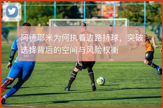 阿德耶米为何执着边路持球,突破选择背后的空间与风险权衡