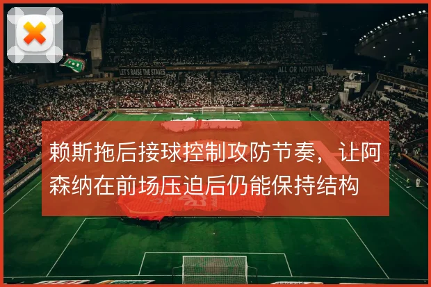 赖斯拖后接球控制攻防节奏,让阿森纳在前场压迫后仍能保持结构