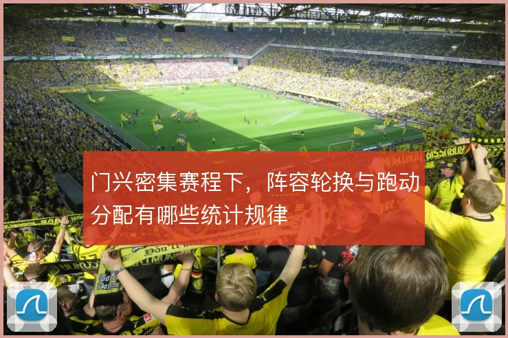 门兴密集赛程下,阵容轮换与跑动分配有哪些统计规律